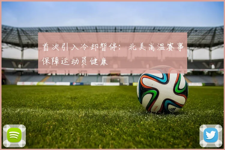 首次引入冷却暂停:北美高温赛事保障运动员健康