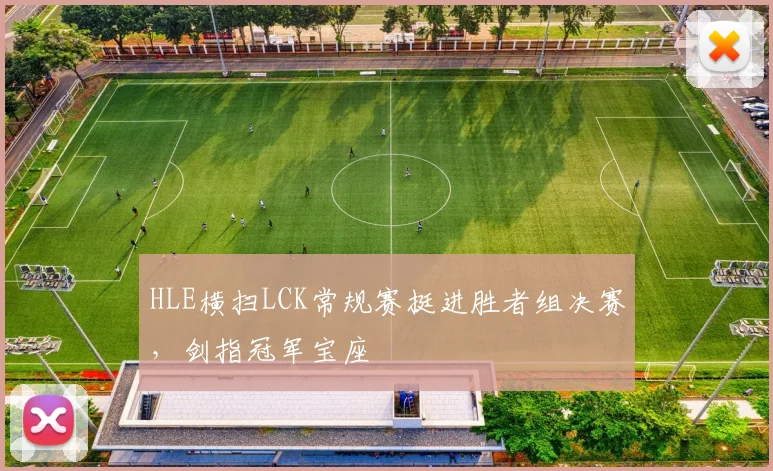 HLE横扫LCK常规赛挺进胜者组决赛,剑指冠军宝座